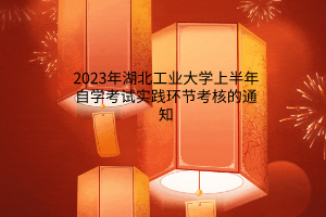 2023年湖北工业大学上半年自学考试实践环节考核的通知