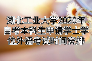 湖北工业大学2020年自考本科生申请学士学位外语考试时间安排