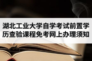 2020年9月湖北工业大学自学考试前置学历查验及课程免考网上办理须知