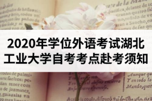 2020年湖北省学士学位外语考试湖北工业大学自学考试考点赴考须知