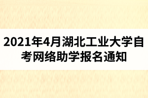 2021年4月湖北工业大学自学考试学业综合评价网络助学报名通知