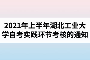 2021年上半年湖北工业大学自学考试实践环节考核的通知