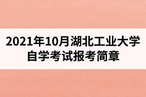 2021年10月湖北工业大学自学考试面向社会开考专业报考简章