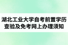 2021年上半年湖北工业大学自学考试前置学历查验及课程免考网上办理须知