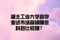 湖北工业大学自学考试市场营销哪些科目比较难？