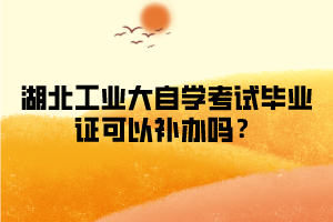 湖北工业大学自学考试毕业证可以补办吗？