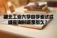 湖北工业大学自学考试成绩查询时间是多久？参加考试的报名流程是怎样的？