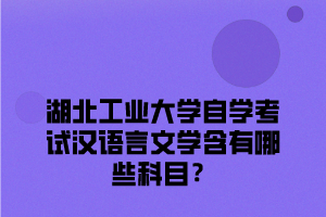 湖北工业大学自学考试汉语言文学含有哪些科目？