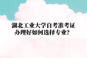 湖北工业大学自学考试准考证办理好如何选择专业？