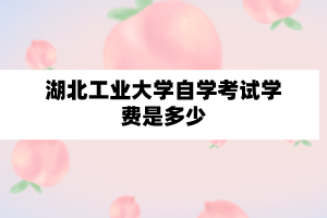 湖北工业大学自学考试学费是多少