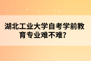 湖北工业大学自考学前教育专业前景好吗？