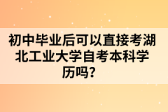 初中毕业后可以直接考湖北工业大学自考本科学历吗？