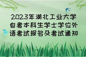 2023年湖北工业大学自考本科生学士学位外语考试报名及考试通知