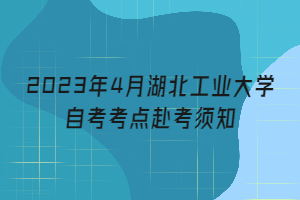 2023年4月湖北工业大学自考考点赴考须知