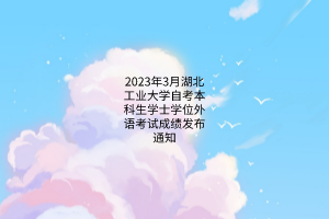 2023年3月湖北工业大学自考本科生学士学位外语考试成绩发布通知