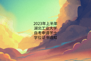 2023年上半年湖北工业大学自考申请学士学位证书通知