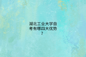 湖北工业大学自考有哪四大优势？