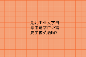 湖北工业大学自考申请学位证需要学位英语吗？