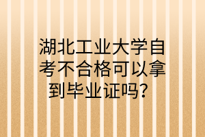 湖北工业大学自考不合格可以拿到毕业证吗？