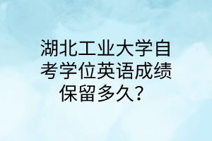 湖北工业大学自考学位英语成绩保留多久？