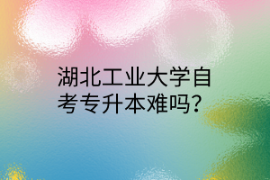 湖北工业大学自考专升本难吗？