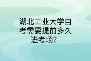 湖北工业大学自考需要提前多久进考场？