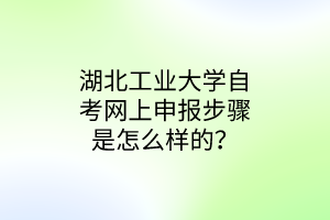 湖北工业大学自考网上申报步骤是怎么样的？