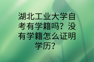 湖北工业大学自考有学籍吗？没有学籍怎么证明学历？