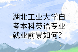 湖北工业大学自考本科英语专业就业前景如何？