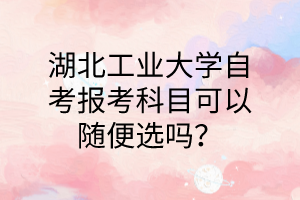 湖北工业大学自考报考科目可以随便选吗？