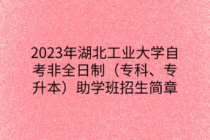 2023年湖北工业大学自考非全日制(专科、专升本)助学班招生简章