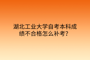 湖北工业大学自考本科成绩不合格怎么补考？