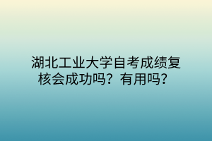 湖北工业大学自考成绩复核会成功吗？有用吗？