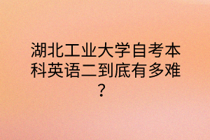 湖北工业大学自考本科英语二到底有多难？