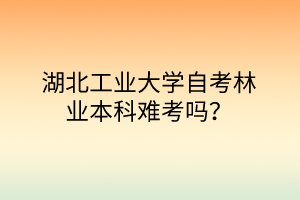 湖北工业大学自考林业本科难考吗？